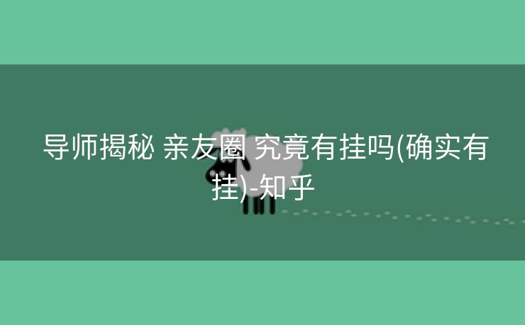 导师揭秘 亲友圈 究竟有挂吗(确实有挂)-知乎 导师揭秘 亲友圈 究竟有挂吗(确实有挂)-知乎