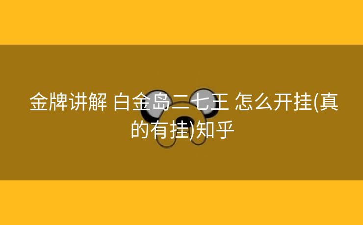 金牌讲解 白金岛二七王 怎么开挂(真的有挂)知乎 金牌讲解 白金岛二七王 怎么开挂(真的有挂)知乎