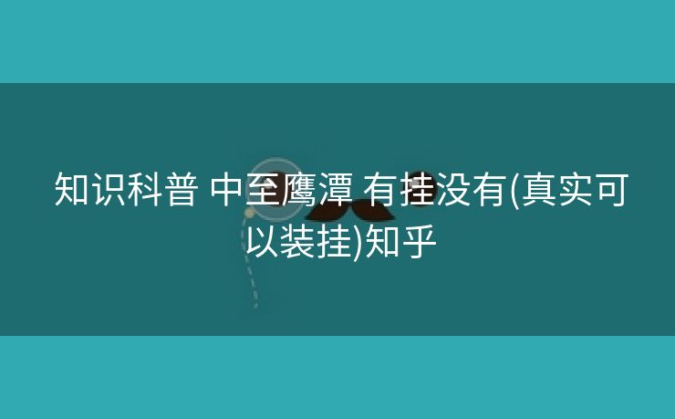 知识科普 中至鹰潭 有挂没有(真实可以装挂)知乎 知识科普 中至鹰潭 有挂没有(真实可以装挂)知乎