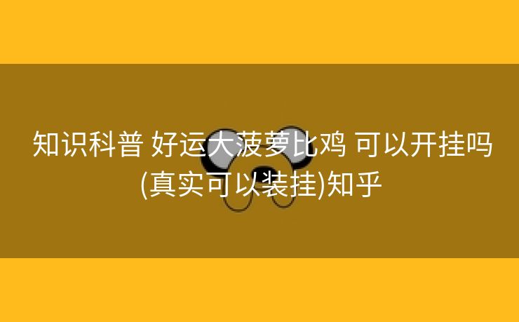 知识科普 好运大菠萝比鸡 可以开挂吗(真实可以装挂)知乎 知识科普 好运大菠萝比鸡 可以开挂吗(真实可以装挂)知乎