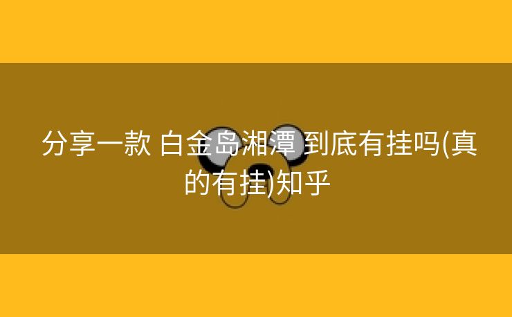 分享一款 白金岛湘潭 到底有挂吗(真的有挂)知乎 分享一款 白金岛湘潭 到底有挂吗(真的有挂)知乎