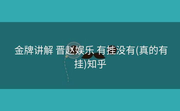 金牌讲解 晋赵娱乐 有挂没有(真的有挂)知乎 金牌讲解 晋赵娱乐 有挂没有(真的有挂)知乎