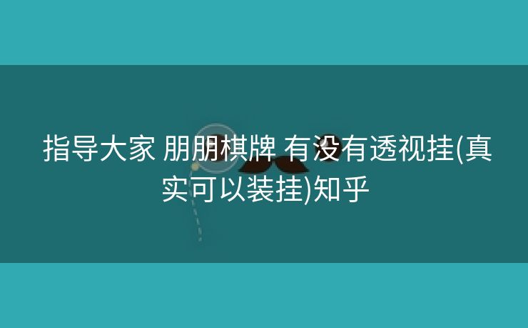  指导大家 朋朋棋牌 有没有透视挂(真实可以装挂)知乎