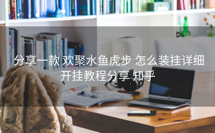 分享一款 欢聚水鱼虎步 怎么装挂详细开挂教程分享 知乎 分享一款 欢聚水鱼虎步 怎么装挂详细开挂教程分享 知乎