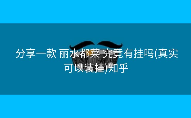分享一款 丽水都莱 究竟有挂吗(真实可以装挂)知乎 分享一款 丽水都莱 究竟有挂吗(真实可以装挂)知乎