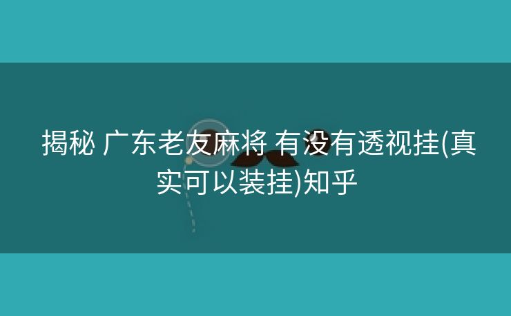 揭秘 广东老友麻将 有没有透视挂(真实可以装挂)知乎 揭秘 广东老友麻将 有没有透视挂(真实可以装挂)知乎