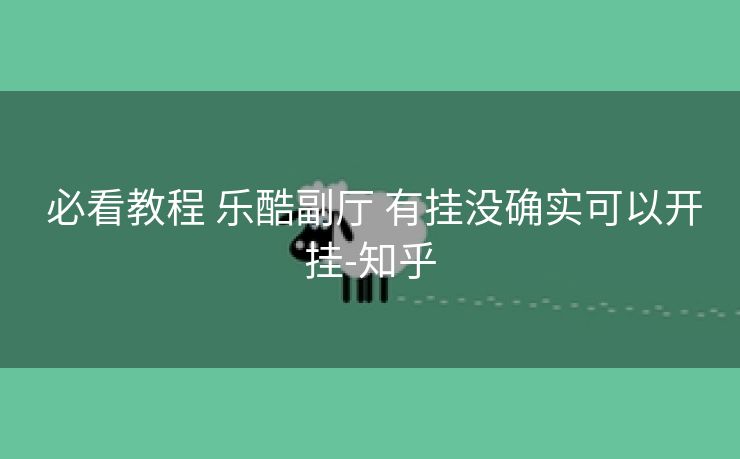 必看教程 乐酷副厅 有挂没确实可以开挂-知乎 必看教程 乐酷副厅 有挂没确实可以开挂-知乎