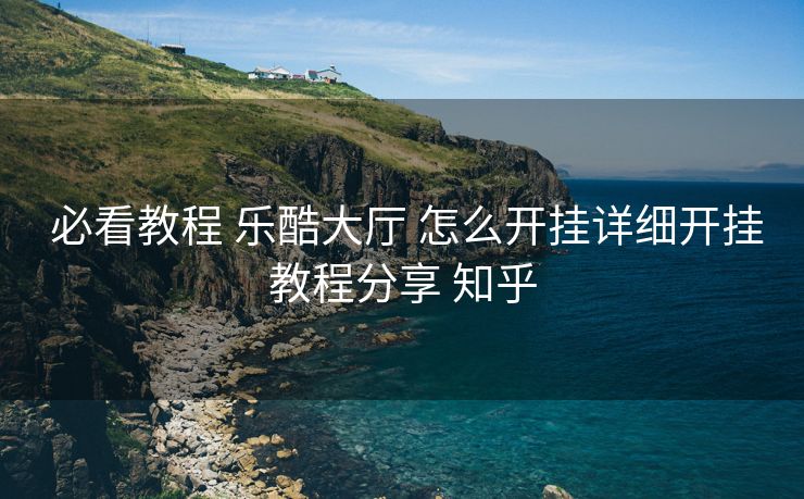  必看教程 乐酷大厅 怎么开挂详细开挂教程分享 知乎