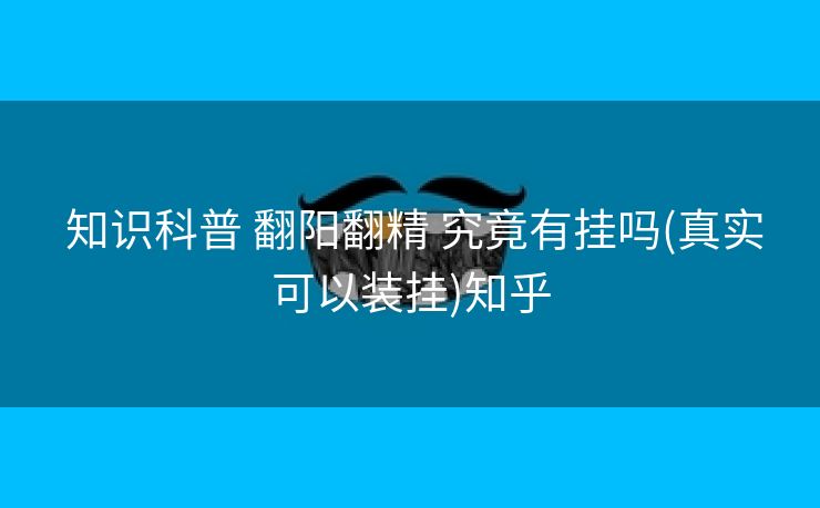 知识科普 翻阳翻精 究竟有挂吗(真实可以装挂)知乎 知识科普 翻阳翻精 究竟有挂吗(真实可以装挂)知乎