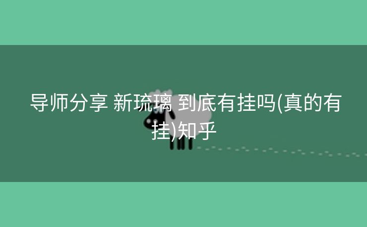 导师分享 新琉璃 到底有挂吗(真的有挂)知乎 导师分享 新琉璃 到底有挂吗(真的有挂)知乎