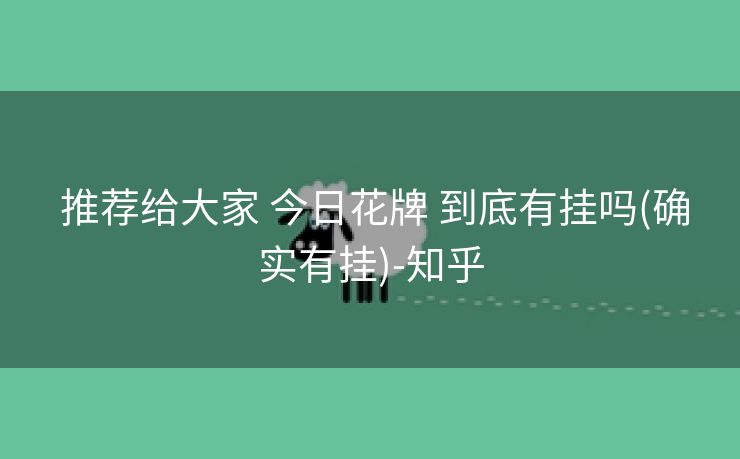 推荐给大家 今日花牌 到底有挂吗(确实有挂)-知乎 推荐给大家 今日花牌 到底有挂吗(确实有挂)-知乎