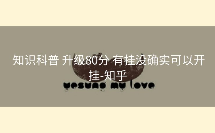 知识科普 升级80分 有挂没确实可以开挂-知乎 知识科普 升级80分 有挂没确实可以开挂-知乎