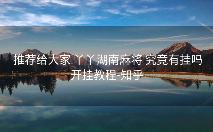 推荐给大家 丫丫湖南麻将 究竟有挂吗开挂教程-知乎 推荐给大家 丫丫湖南麻将 究竟有挂吗开挂教程-知乎