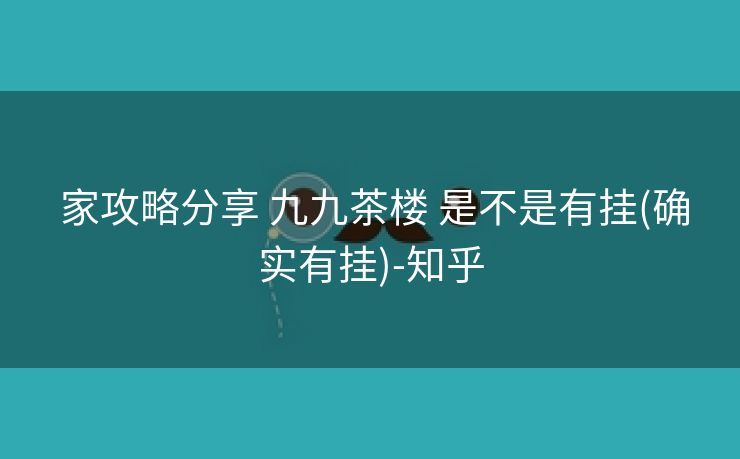 家攻略分享 九九茶楼 是不是有挂(确实有挂)-知乎 家攻略分享 九九茶楼 是不是有挂(确实有挂)-知乎