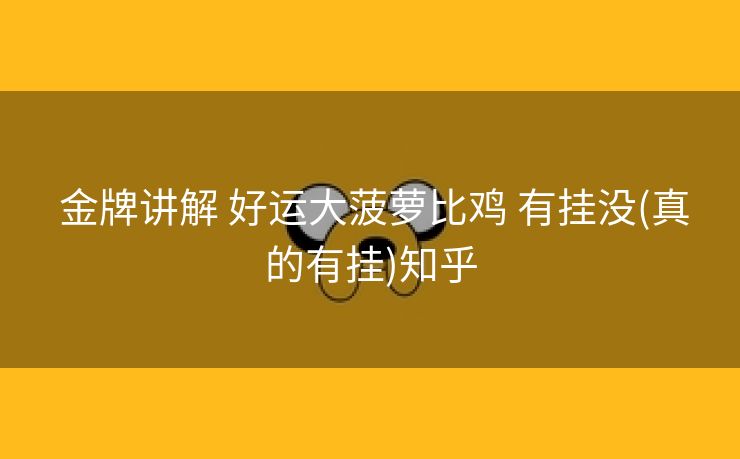 金牌讲解 好运大菠萝比鸡 有挂没(真的有挂)知乎 金牌讲解 好运大菠萝比鸡 有挂没(真的有挂)知乎