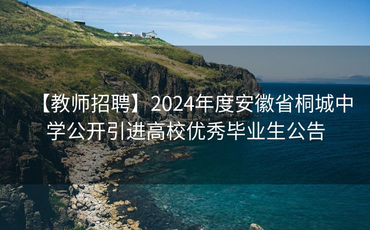 【教师招聘】2024年度安徽省桐城中学公开引进高校优秀毕业生公告