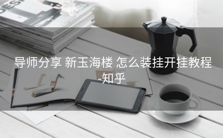 导师分享 新玉海楼 怎么装挂开挂教程-知乎 导师分享 新玉海楼 怎么装挂开挂教程-知乎