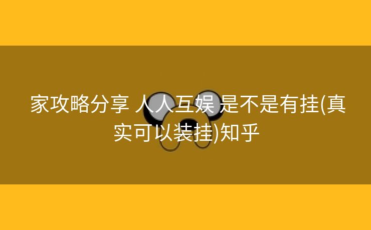 家攻略分享 人人互娱 是不是有挂(真实可以装挂)知乎 家攻略分享 人人互娱 是不是有挂(真实可以装挂)知乎