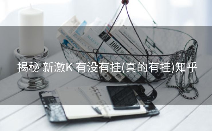 揭秘 新激K 有没有挂(真的有挂)知乎 揭秘 新激K 有没有挂(真的有挂)知乎