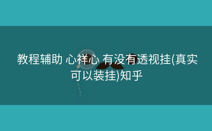 教程辅助 心祥心 有没有透视挂(真实可以装挂)知乎 教程辅助 心祥心 有没有透视挂(真实可以装挂)知乎
