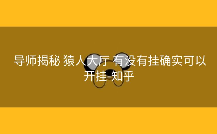 导师揭秘 猿人大厅 有没有挂确实可以开挂-知乎 导师揭秘 猿人大厅 有没有挂确实可以开挂-知乎