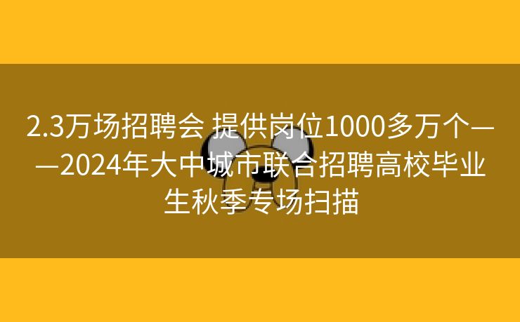 2.3万场招聘会 提供岗位1000多万个——2024年大中城市联合招聘高校毕业生秋季专场扫描