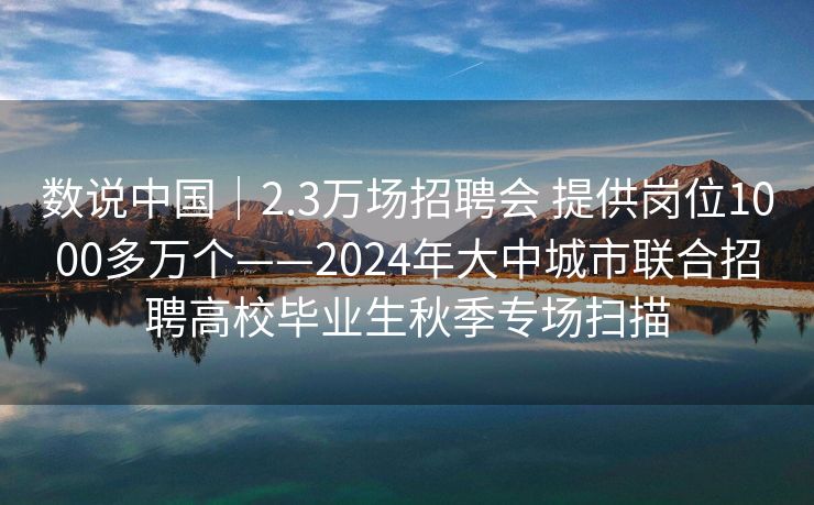 数说中国｜2.3万场招聘会 提供岗位1000多万个——2024年大中城市联合招聘高校毕业生秋季专场扫描