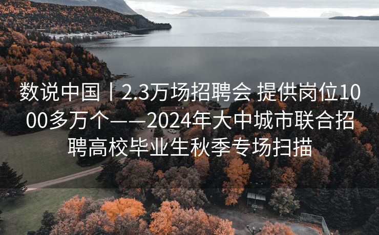 数说中国丨2.3万场招聘会 提供岗位1000多万个——2024年大中城市联合招聘高校毕业生秋季专场扫描