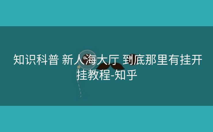 知识科普 新人海大厅 到底那里有挂开挂教程-知乎 知识科普 新人海大厅 到底那里有挂开挂教程-知乎