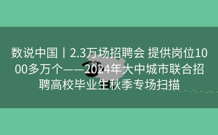 数说中国丨2.3万场招聘会 提供岗位1000多万个——2024年大中城市联合招聘高校毕业生秋季专场扫描