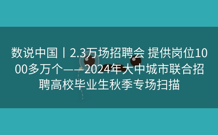 数说中国丨2.3万场招聘会 提供岗位1000多万个——2024年大中城市联合招聘高校毕业生秋季专场扫描