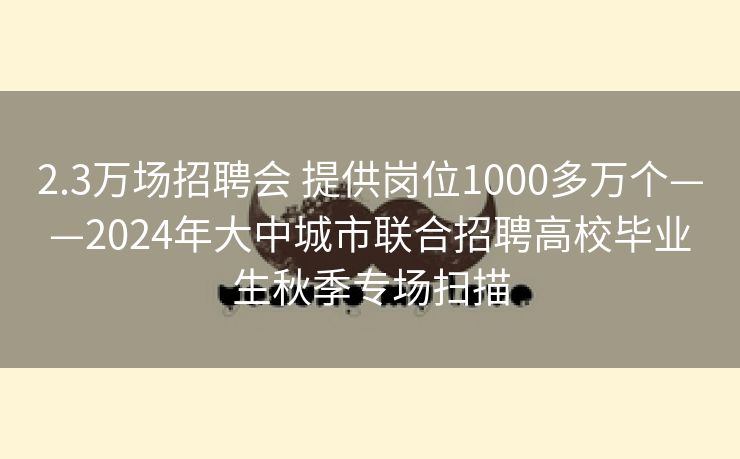 2.3万场招聘会 提供岗位1000多万个——2024年大中城市联合招聘高校毕业生秋季专场扫描