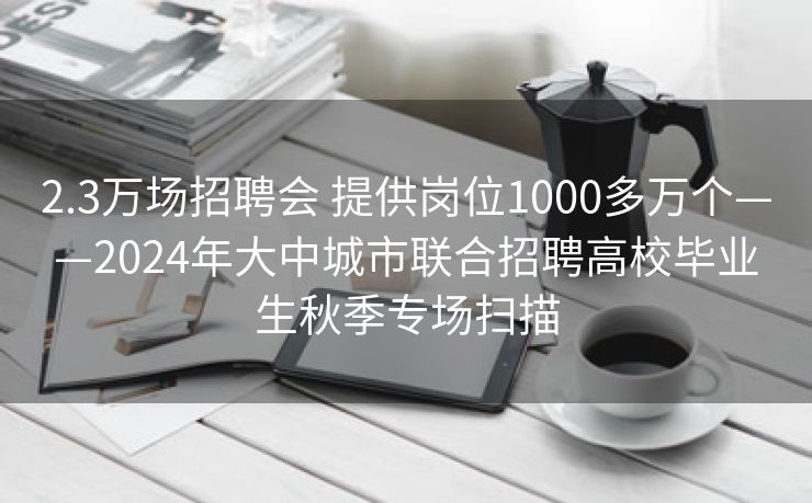 2.3万场招聘会 提供岗位1000多万个——2024年大中城市联合招聘高校毕业生秋季专场扫描