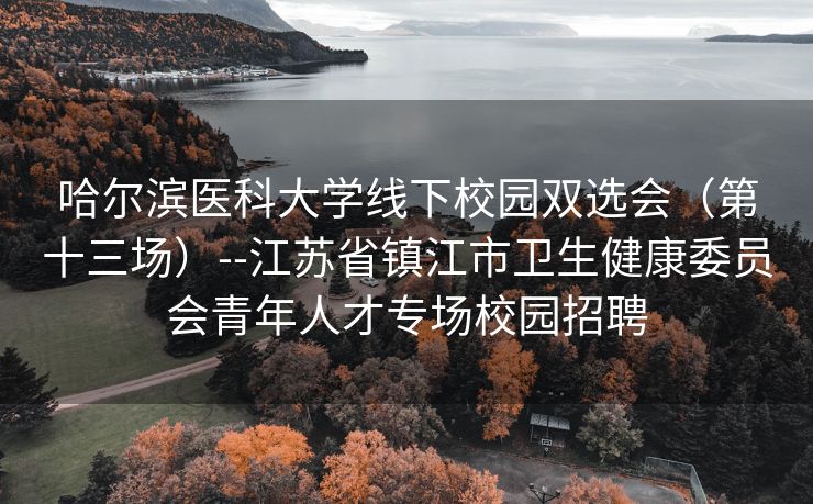 哈尔滨医科大学线下校园双选会（第十三场）--江苏省镇江市卫生健康委员会青年人才专场校园招聘