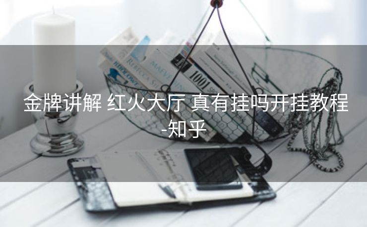 金牌讲解 红火大厅 真有挂吗开挂教程-知乎 金牌讲解 红火大厅 真有挂吗开挂教程-知乎