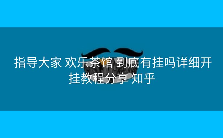 指导大家 欢乐茶馆 到底有挂吗详细开挂教程分享 知乎 指导大家 欢乐茶馆 到底有挂吗详细开挂教程分享 知乎