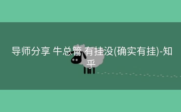 导师分享 牛总管 有挂没(确实有挂)-知乎 导师分享 牛总管 有挂没(确实有挂)-知乎