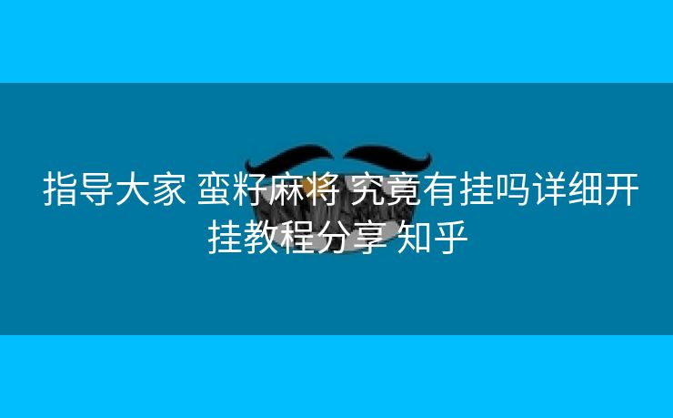 指导大家 蛮籽麻将 究竟有挂吗详细开挂教程分享 知乎 指导大家 蛮籽麻将 究竟有挂吗详细开挂教程分享 知乎
