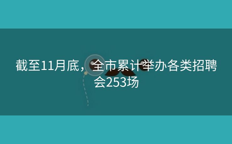 截至11月底，全市累计举办各类招聘会253场