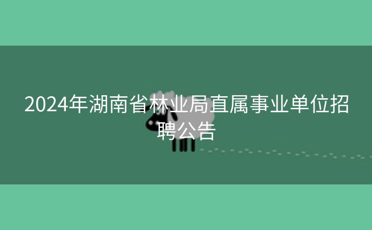 2024年湖南省林业局直属事业单位招聘公告