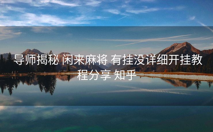 导师揭秘 闲来麻将 有挂没详细开挂教程分享 知乎 导师揭秘 闲来麻将 有挂没详细开挂教程分享 知乎
