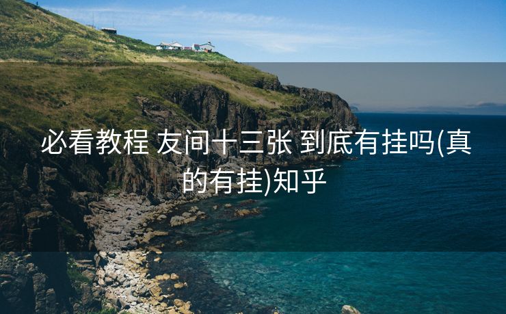 必看教程 友间十三张 到底有挂吗(真的有挂)知乎 必看教程 友间十三张 到底有挂吗(真的有挂)知乎