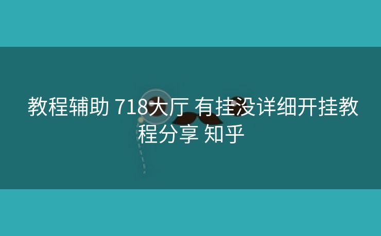  教程辅助 718大厅 有挂没详细开挂教程分享 知乎