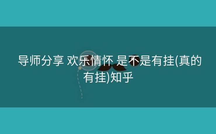 导师分享 欢乐情怀 是不是有挂(真的有挂)知乎 导师分享 欢乐情怀 是不是有挂(真的有挂)知乎