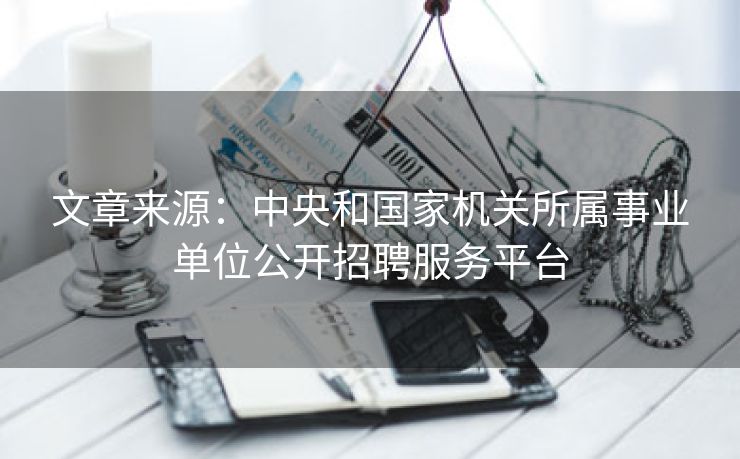 文章来源：中央和国家机关所属事业单位公开招聘服务平台