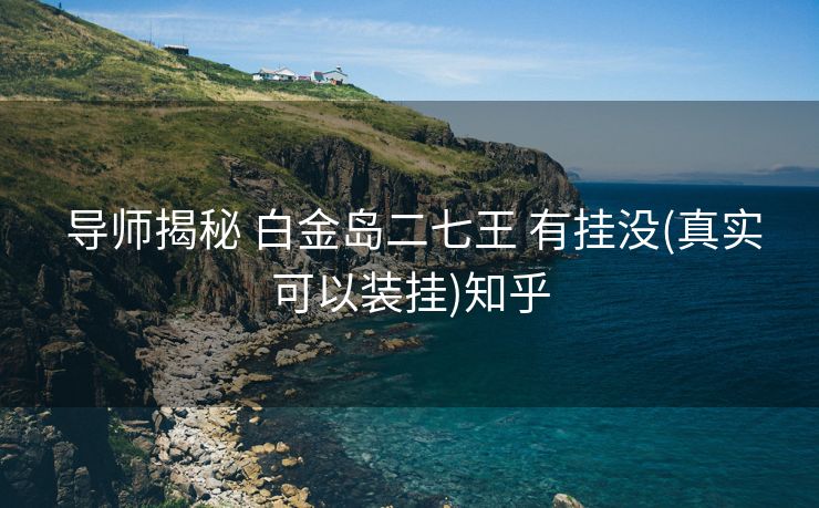 导师揭秘 白金岛二七王 有挂没(真实可以装挂)知乎 导师揭秘 白金岛二七王 有挂没(真实可以装挂)知乎