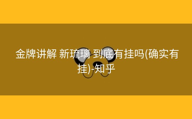 金牌讲解 新琉璃 到底有挂吗(确实有挂)-知乎 金牌讲解 新琉璃 到底有挂吗(确实有挂)-知乎