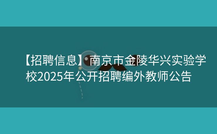 【招聘信息】南京市金陵华兴实验学校2025年公开招聘编外教师公告