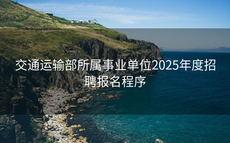 交通运输部所属事业单位2025年度招聘报名程序