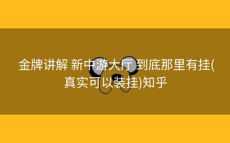 金牌讲解 新中游大厅 到底那里有挂(真实可以装挂)知乎 金牌讲解 新中游大厅 到底那里有挂(真实可以装挂)知乎